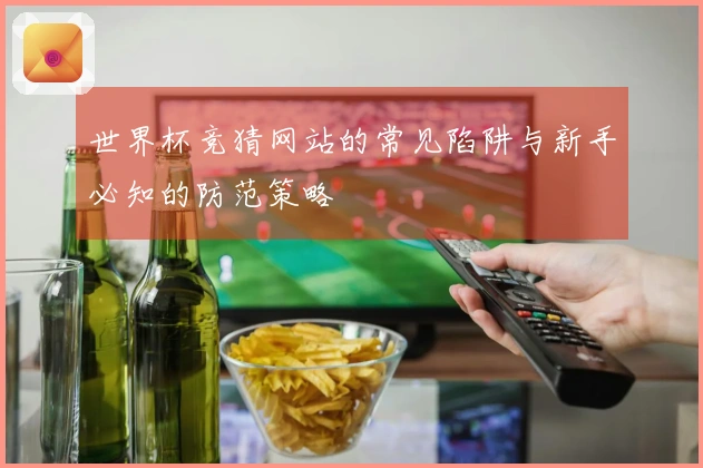 世界杯竞猜网站的常见陷阱与新手必知的防范策略
