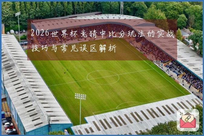 2026世界杯竞猜中比分玩法的实战技巧与常见误区解析