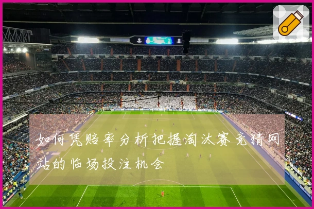 如何凭赔率分析把握淘汰赛竞猜网站的临场投注机会