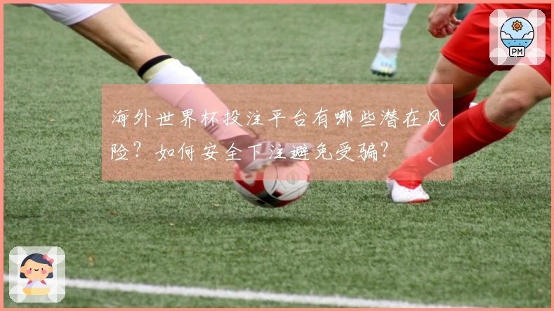 海外世界杯投注平台有哪些潜在风险？如何安全下注避免受骗？