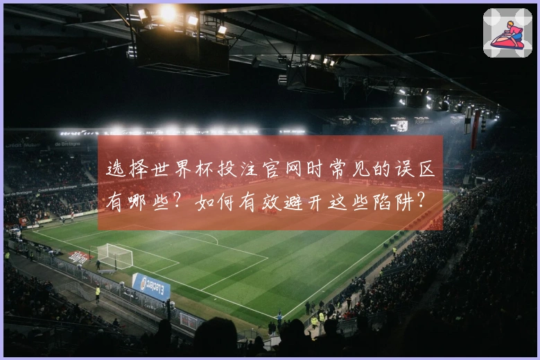 选择世界杯投注官网时常见的误区有哪些？如何有效避开这些陷阱？