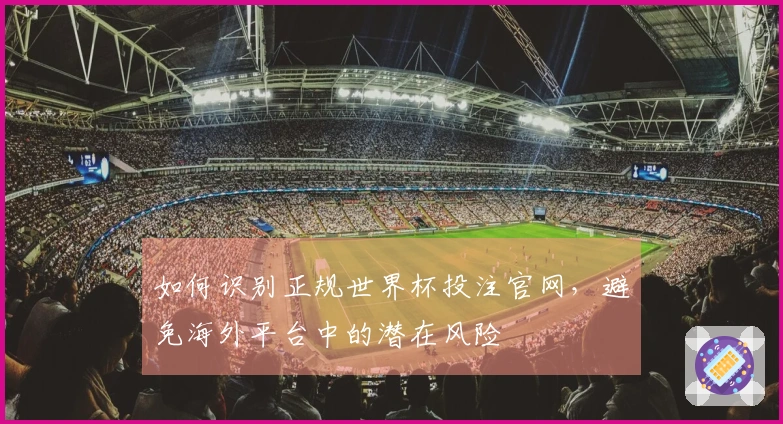 如何识别正规世界杯投注官网，避免海外平台中的潜在风险