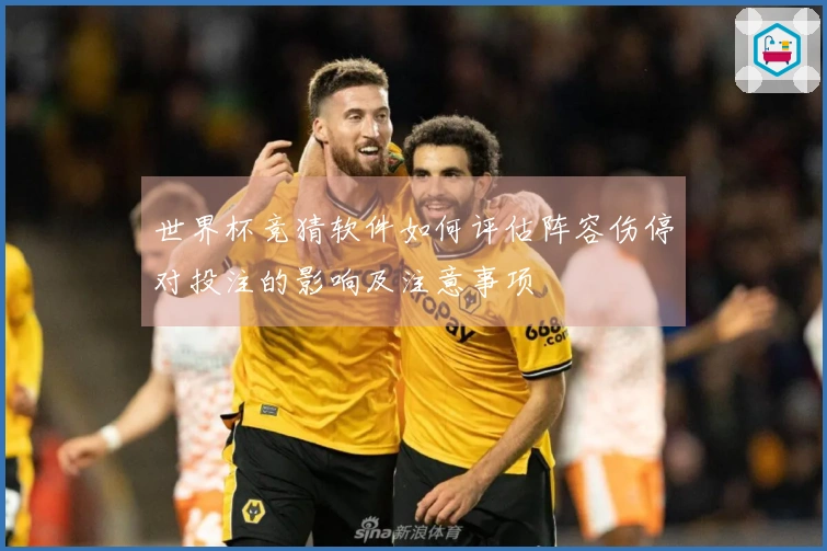 世界杯竞猜软件如何评估阵容伤停对投注的影响及注意事项