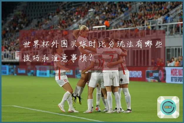 世界杯外围买球时比分玩法有哪些技巧和注意事项？
