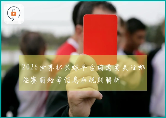 2026世界杯买球平台前需要关注哪些赛前赔率信息和规则解析