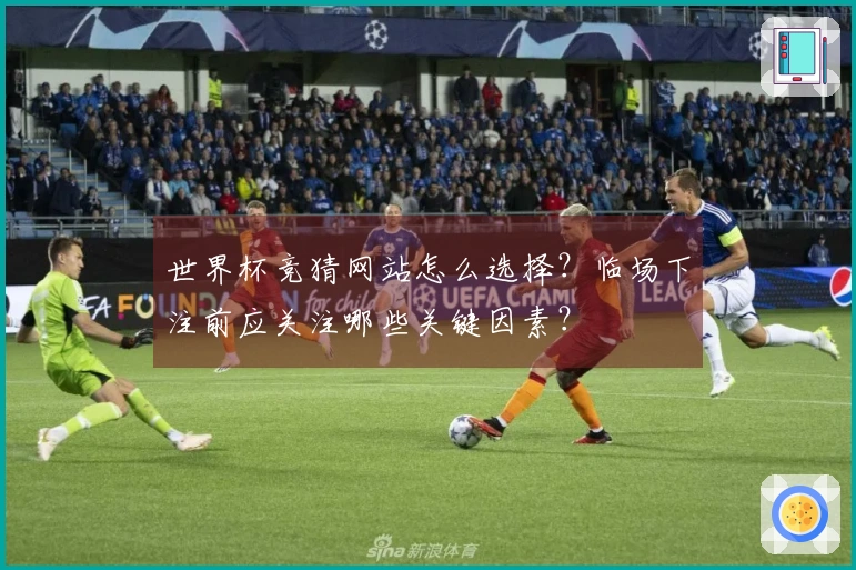 世界杯竞猜网站怎么选择？临场下注前应关注哪些关键因素？