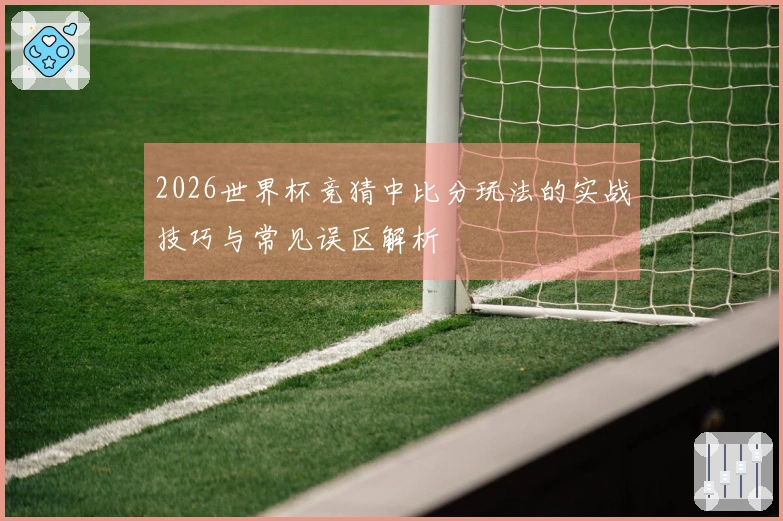2026世界杯竞猜中比分玩法的实战技巧与常见误区解析