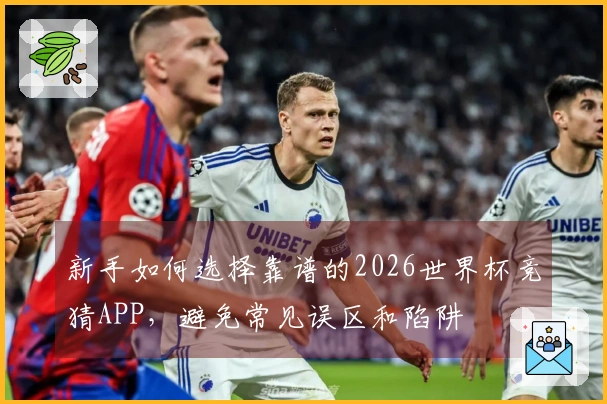 新手如何选择靠谱的2026世界杯竞猜APP，避免常见误区和陷阱